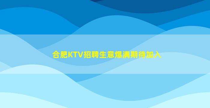 合肥KTV招聘生意爆满期待加入