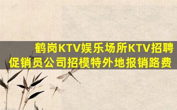 鹤岗KTV娱乐场所KTV招聘促销员公司招模特外地报销路费